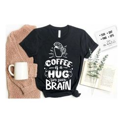 coffee is a hug for your brain svg, coffee svg, coffee lover svg, caffeine svg, coffee shirt svg, coffee mug quotes svg