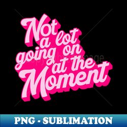 not a lot going on at the moment - instant png sublimation download - unleash your creativity