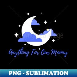 anything for our moony - special edition sublimation png file - unleash your creativity