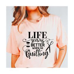 life seams better when i'm quilting svg, silhouette files, cricut files, quilting png, quilting t-shirts, quilting svg,