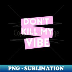 dont kill my vibe - unique sublimation png download - create with confidence
