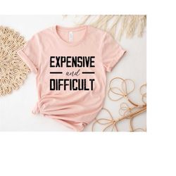 expensive and difficult shirt, funny shirt, cool mom shirt, sarcastic shirt, mother's day shirt, gift for mom, cute mom
