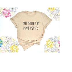 tell your cat i said pspsps shirt, cat shirt, cat mom shirt, funny cat shirt, animal lover shirt, gift for cat lover, ca