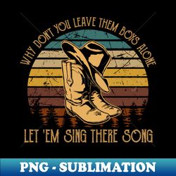 why dont you leave them boys alone let em sing there song cowboy boot hat - high-quality png sublimation download - capture imagination with every detail