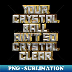 your crystal ball aint so crystal clear - png transparent digital download file for sublimation - enhance your apparel with stunning detail