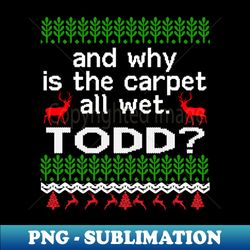 AND WHY IS THE CARPET ALL WET TODD - PNG Transparent Sublimation Design - Bold & Eye-catching