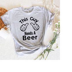 This Guy Needs a Beer Shirt, Funny Beer , Drinking Shirt ,  Funny Shirt, Dad Birthday Gift Idea | Beer Drinker Gift | Be