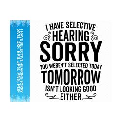 i have selective hearing sorry you weren't selected today tomorrow isn't looking good either svg, funny svg funny png, funny sayings svg
