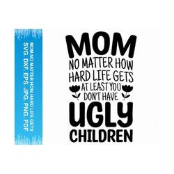 mom no matter how hard life gets at least you don't have ugly children svg, mothers day svg, mom svg, momlife svg, cricut svg silhouette svg