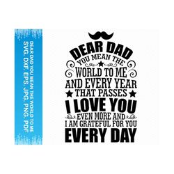 dear dad you mean the world to me and every year that passes i love you even more and i am grateful for you every day svg, cricut silhouette