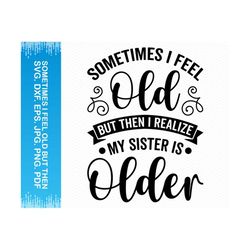 sometimes i feel old but then i realize my sister is older svg, sister svg funny svg, big sister svg, sister png sarcastic svg, sisters svg