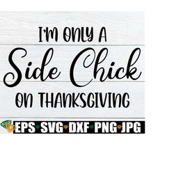 I'm Only A Side Chick On Thanksgiving, Funny Women's Thanksgiving svg, Thanksgiving Adult Humor, Funny Thanksgiving svg, Sexy Thanksgiving