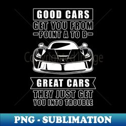 the good cars get you from point a to b great cars - they just get you into trouble - funny car quote - unique sublimation png download - instantly transform your sublimation projects