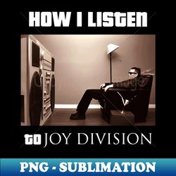 how i listen joy division - PNG Transparent Sublimation File - Capture Imagination with Every Detail