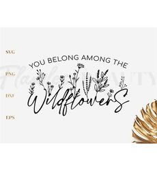you belong among the wildflowers svg, flower png, inspirational quote svg, floral svg, png, dxf, eps