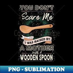 you dont scare me i was raised by a mother with a wooden spoon - png sublimation digital download - perfect for personalization