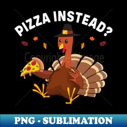 pizza instead funny thanksgiving - unique sublimation png download - instantly transform your sublimation projects
