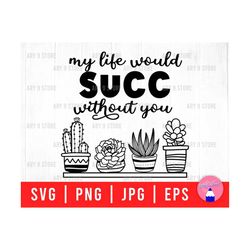 my life would succ without you svg png eps jpg files | not today succa svg files | succulent svg files for diy t-shirt, sticker, mug, gifts