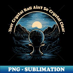 your crystal ball aint so crystal clear - high-quality png sublimation download - spice up your sublimation projects