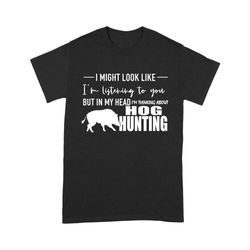 funny hog hunting shirt &8220i might look like i&8217m listening to you but in my head i&8217m thinking about hog huntin