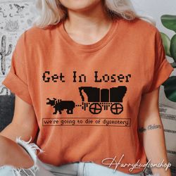 get in loser were going to die of dysentery shirt png, throwback shirt png, history teacher, social studies shirt png, t