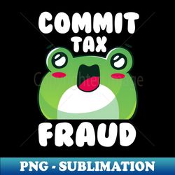 commit tax fraud funny sarcastic saying frog - modern sublimation png file - fashionable and fearless