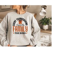 funny thanksgiving shirt, every thanksgiving i give my family the bird shirt, turkey sweatshirt, family thanksgiving shi