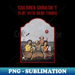 children shouldnt play with dead things tribute shirt - png transparent sublimation design - bring your designs to life