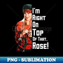 im right on top of that rose - instant png sublimation download - perfect for personalization