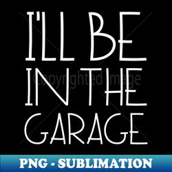Ill Be In The Garage - Premium PNG Sublimation File - Boost Your Success with this Inspirational PNG Download
