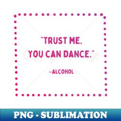 trust me you can dance  girls night out  party time - professional sublimation digital download - add a festive touch to every day