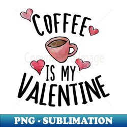 coffee is my valentine - png transparent sublimation design - bring your designs to life