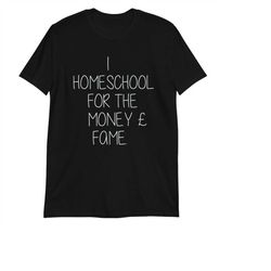 i homeschool for the money and the fame unisex t-shirt - funny gift for teacher - homeschool travel - homeschool shirt