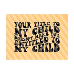 your title to my child, doesn’t make you entitled to my child svg, motivational svg, mental health svg, women t-shirt svg, strong girl svg