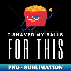 I Shaved My Balls For This Movie - PNG Transparent Sublimation Design - Add a Festive Touch to Every Day