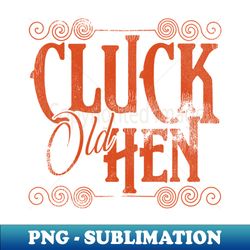 cluck old hen - special edition sublimation png file - defying the norms