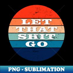 let that shit go - vintage sublimation png download - bring your designs to life