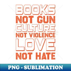 books not guns culture not violence love not hate anti gun gun violence awareness month - png transparent sublimation design - stunning sublimation graphics