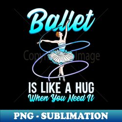 ballet is like a hug when you need it ballerina ballet dancer - png transparent sublimation file - perfect for sublimation mastery