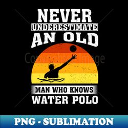 never underestimate an old man who knows water polo - professional sublimation digital download - unlock vibrant sublimation designs