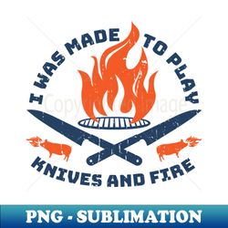 i was made to play with knives and fire - png sublimation digital download - fashionable and fearless