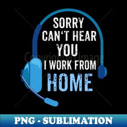 sorry cant hear you - i work from home - instant png sublimation download - unlock vibrant sublimation designs