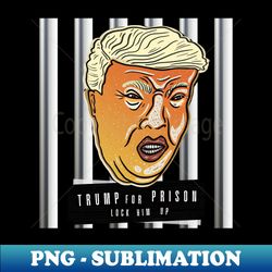 Trump For Prison Lock Him Up - Sublimation-Ready PNG File - Fashionable and Fearless