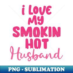 i love my smokin hot husband - modern sublimation png file - perfect for personalization