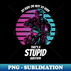 to ride or not to ride thats a stupid question - trendy sublimation digital download - perfect for sublimation mastery