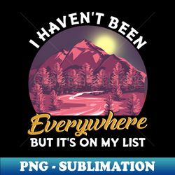 i havent been everywhere but its on my list pun - special edition sublimation png file - stunning sublimation graphics