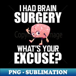 brain surgery - i had a brain surgery whats your excuse w - stylish sublimation digital download - transform your sublimation creations