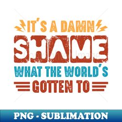 funny vintage its a damn shame what the worlds gotten to - high-quality png sublimation download - revolutionize your designs