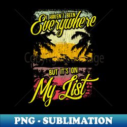 i havent been everywhere but its on my list - high-resolution png sublimation file - unlock vibrant sublimation designs