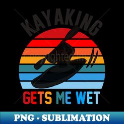 kayaking gets me wet - creative sublimation png download - perfect for creative projects